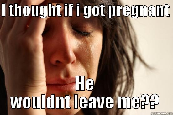 I THOUGHT IF I GOT PREGNANT  HE WOULDNT LEAVE ME?? First World Problems