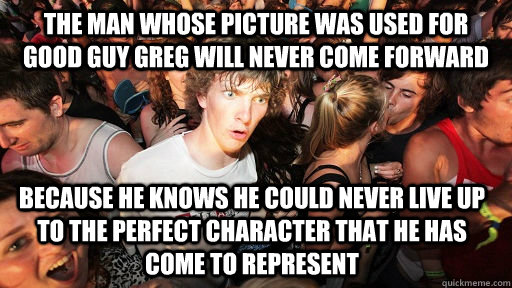 The man whose picture was used for good guy greg will never come forward Because he knows he could never live up to the perfect character that he has come to represent  Sudden Clarity Clarence