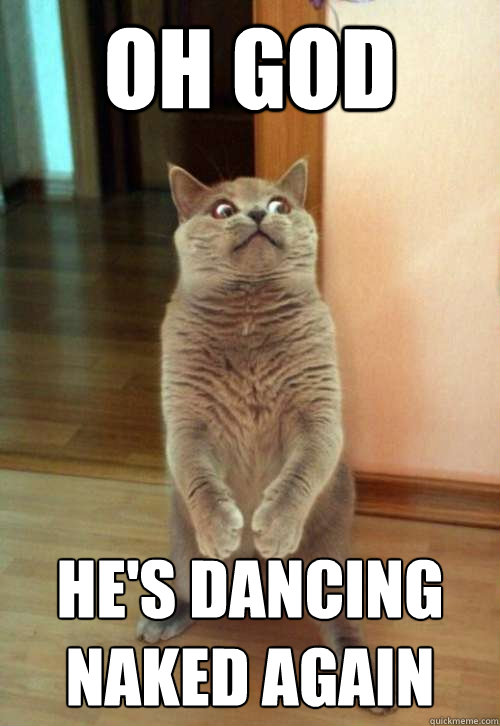 Oh God he's dancing naked again  Horrorcat