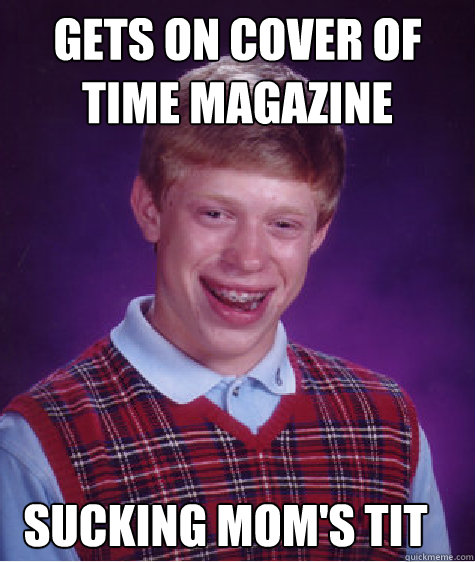 Gets on cover of time magazine  Sucking mom's tit  Bad Luck Brian