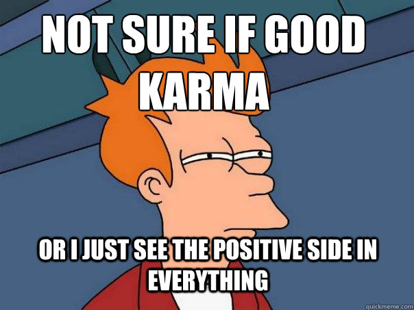 not sure if good karma or i just see the positive side in everything  Futurama Fry