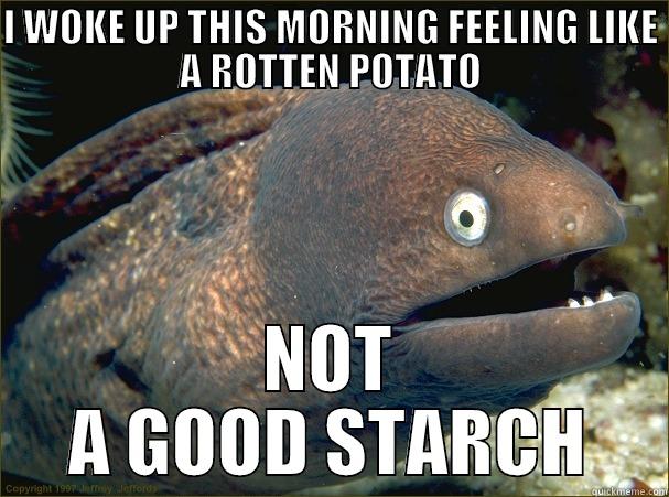 I WOKE UP THIS MORNING FEELING LIKE A ROTTEN POTATO NOT A GOOD STARCH Bad Joke Eel