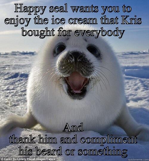 HAPPY SEAL WANTS YOU TO ENJOY THE ICE CREAM THAT KRIS BOUGHT FOR EVERYBODY AND THANK HIM AND COMPLIMENT HIS BEARD OR SOMETHING Misc