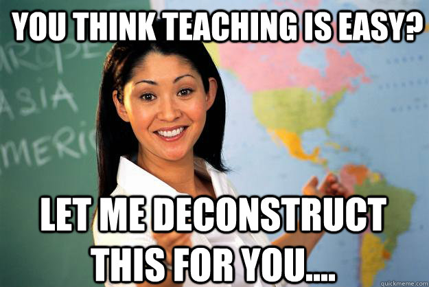 You think teaching is easy?  let me deconstruct this for you....  Unhelpful High School Teacher