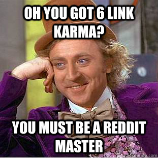 Oh you got 6 link Karma? You must be a reddit master  Creepy Wonka