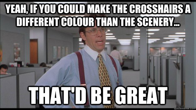 Yeah, If you could make the crosshairs a different colour than the scenery... That'd be great  Office Space Lumbergh HD