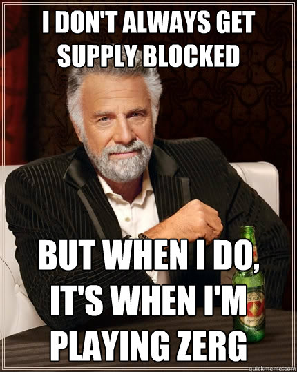 I don't always get supply blocked But when I do, it's when I'm playing zerg  The Most Interesting Man In The World