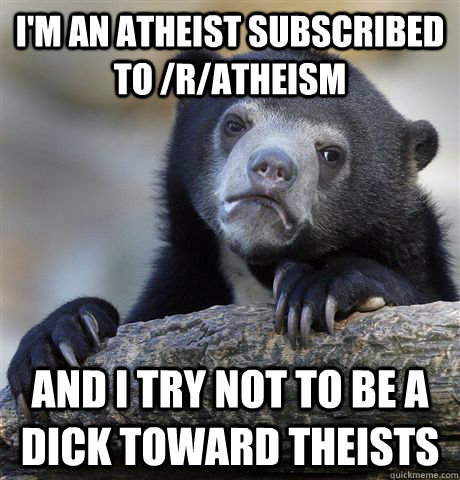 I'm an atheist subscribed to /r/atheism And I try not to be a dick toward theists  Confession Bear