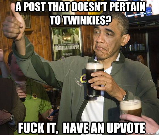 A post that doesn't pertain to Twinkies? Fuck it,  Have an upvote  Upvoting Obama