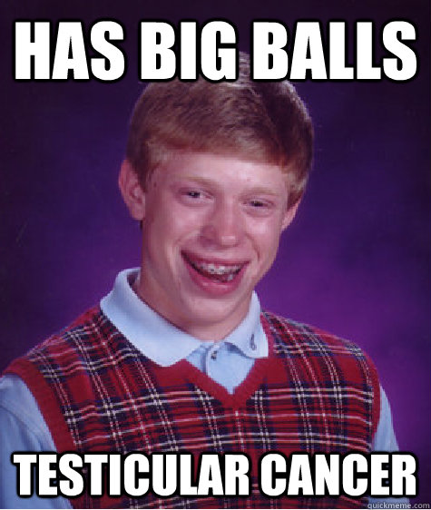 Has Big balls Testicular Cancer  Bad Luck Brian