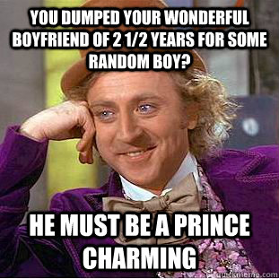 You dumped your wonderful boyfriend of 2 1/2 years for some random boy? He must be a prince charming  Condescending Wonka