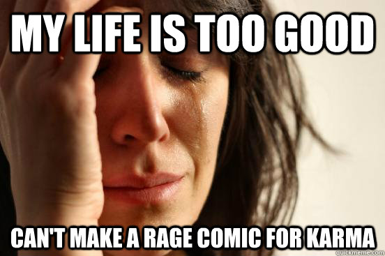 My life is too good Can't make a rage comic for karma  First World Problems