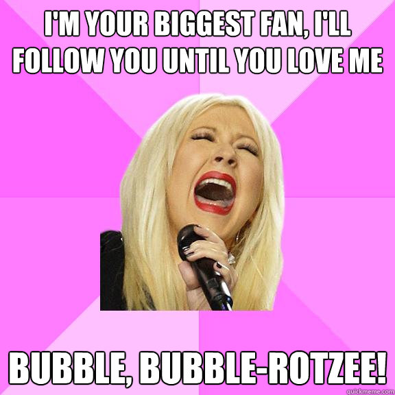 I'm your biggest fan, I'll follow you until you love me bubble, bubble-rotzee!  Wrong Lyrics Christina