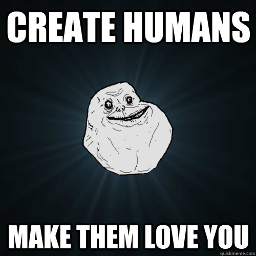 create humans make them love you  Forever Alone