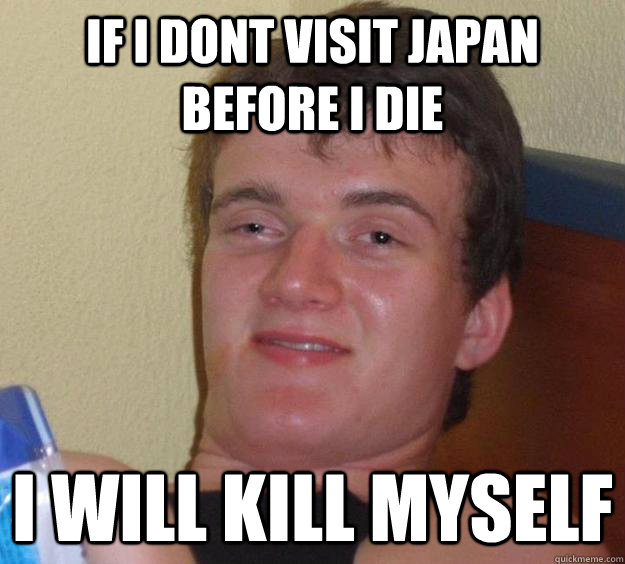 if i dont visit japan before i die i will kill myself  10 Guy