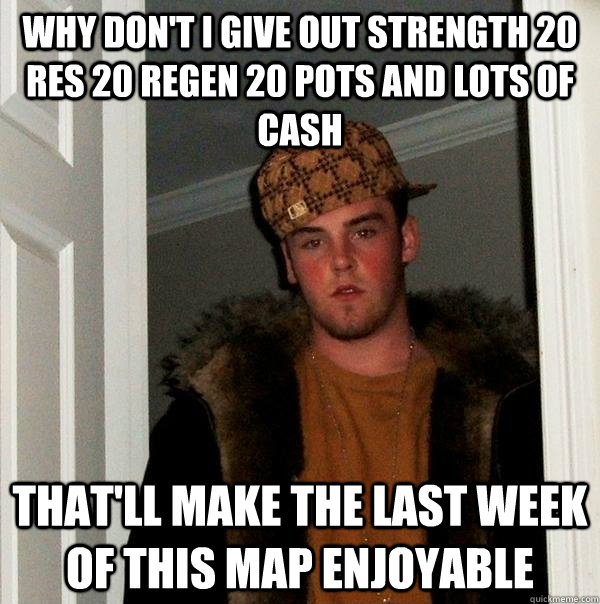 why don't i give out strength 20 res 20 regen 20 pots and lots of cash that'll make the last week of this map enjoyable  Scumbag Steve