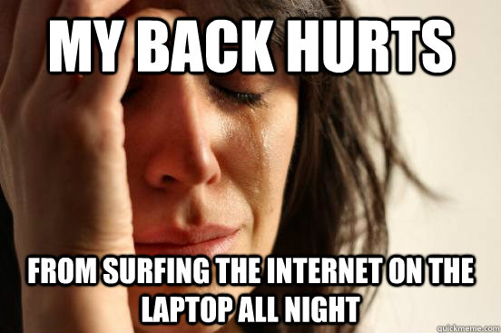 MY BACK HURTS FROM SURFING THE INTERNET ON THE LAPTOP ALL NIGHT  First World Problems