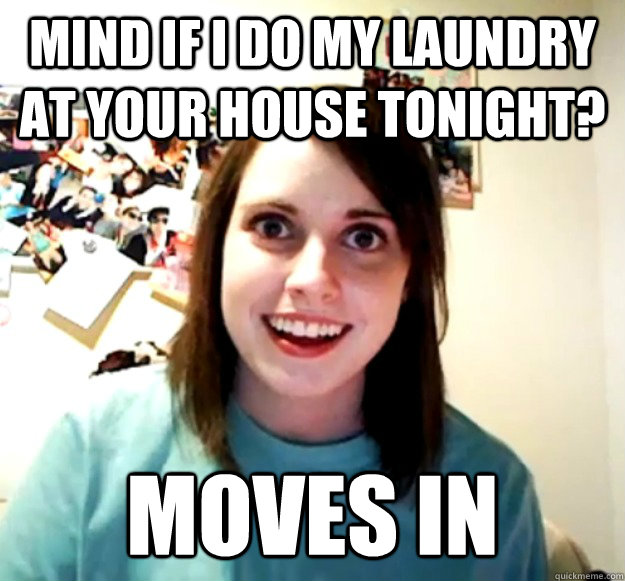 Mind if I do my laundry at your house tonight? moves in  Overly Attached Girlfriend