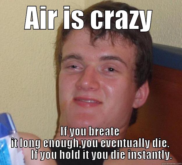 AIR IS CRAZY IF YOU BREATE IT LONG ENOUGH,YOU EVENTUALLY DIE.            IF YOU HOLD IT YOU DIE INSTANTLY. 10 Guy