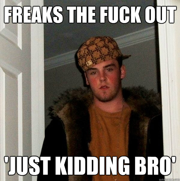 freaks the fuck out 'just kidding bro'  Scumbag Steve