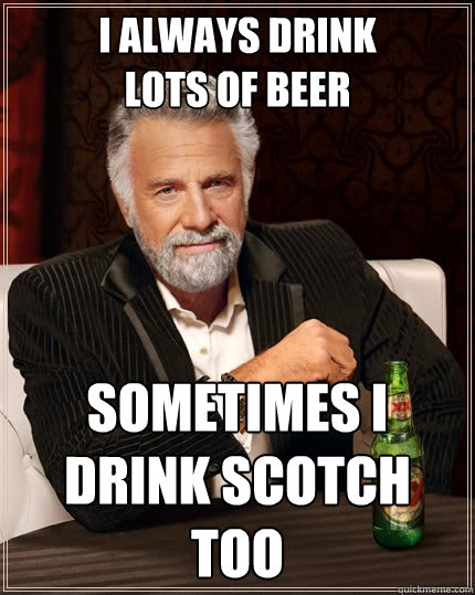 I always drink 
lots of beer Sometimes I drink Scotch too  The Most Interesting Man In The World