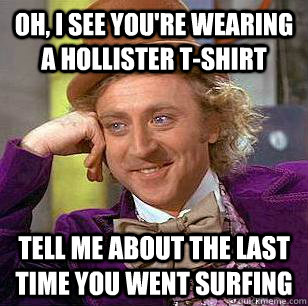 Oh, I see you're wearing a hollister t-shirt Tell me about the last time you went surfing  Condescending Wonka