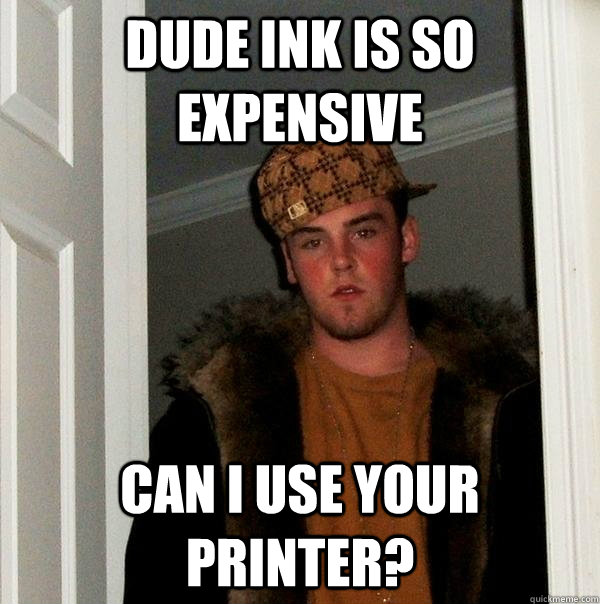 Dude ink is so expensive can I use your printer?  Scumbag Steve