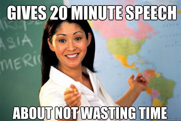 Gives 20 minute speech about not wasting time  Unhelpful High School Teacher