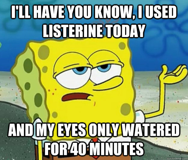 I'll have you know, I used Listerine today And my eyes only watered for 40 minutes - I'll have you know, I used Listerine today And my eyes only watered for 40 minutes  Tough Spongebob