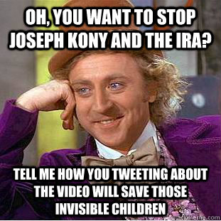 Oh, you want to stop Joseph Kony and the IRA? Tell me how you tweeting about the video will save those invisible children  Condescending Wonka