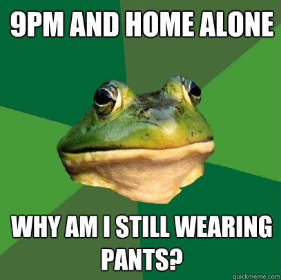 9pm and home alone why am i still wearing pants? - 9pm and home alone why am i still wearing pants?  Foul Bachelor Frog