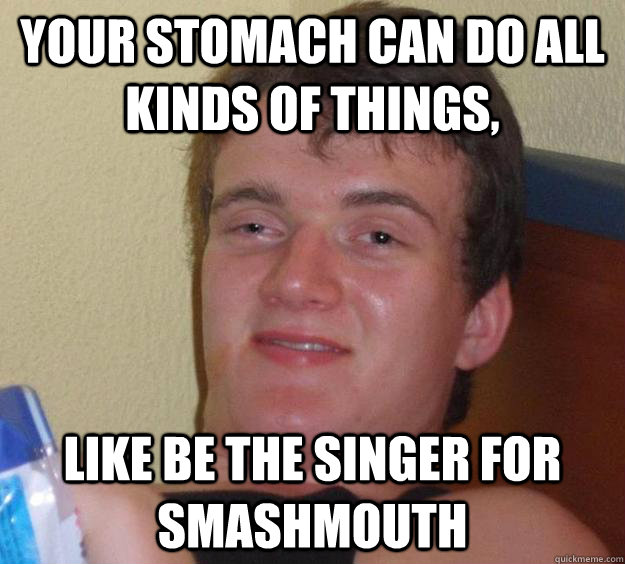 Your Stomach can do all kinds of things, Like Be the Singer For Smashmouth  10 Guy