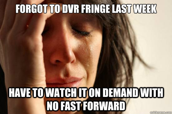 forgot to DVR fringe last week Have to watch it on demand with no fast forward  First World Problems