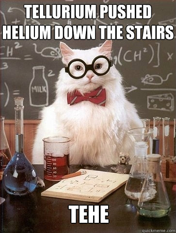 TELLURIUM PUSHED HELIUM DOWN THE STAIRS TEHE  Chemistry Cat