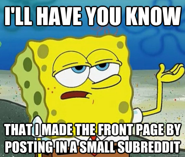 i'll have you know that i made the front page by posting in a small subreddit  Tough Spongebob