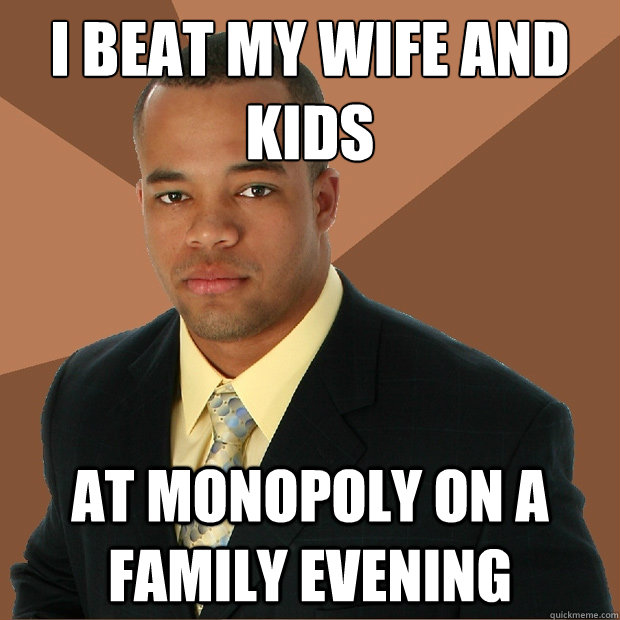 I beat my wife and kids At monopoly on a family evening  Successful Black Man