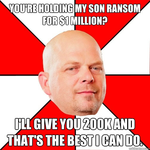 You're holding my son ransom for $1 million?  I'll give you 200k and that's the best I can do.  - You're holding my son ransom for $1 million?  I'll give you 200k and that's the best I can do.   Pawn Star