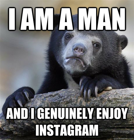 I am a man and i genuinely enjoy instagram  Confession Bear