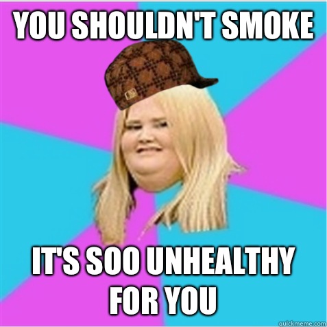 You shouldn't smoke It's soo unhealthy for you  scumbag fat girl