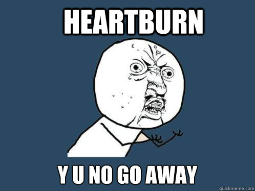 Heartburn y u no go away - Heartburn y u no go away  Y U No