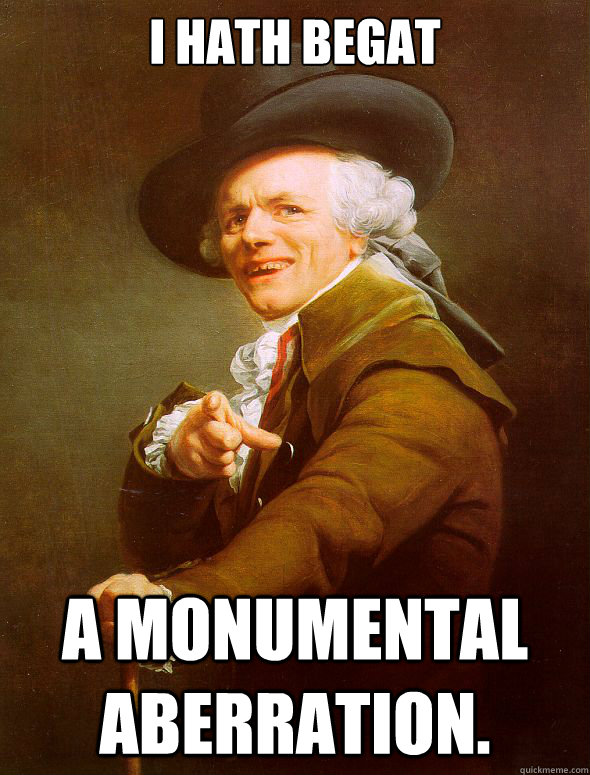 I hath begat a monumental aberration.  Joseph Ducreux