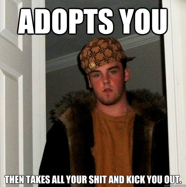 Adopts you then takes all your shit and kick you out.  Scumbag Steve