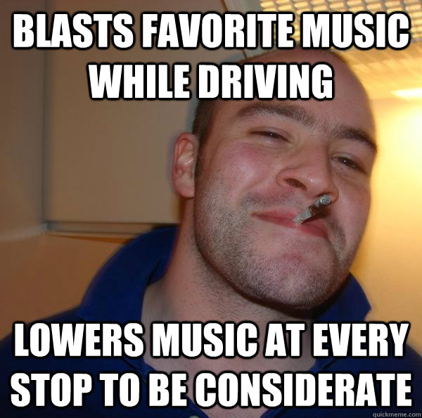 Blasts favorite music while driving Lowers music at every stop to be considerate - Blasts favorite music while driving Lowers music at every stop to be considerate  Misc