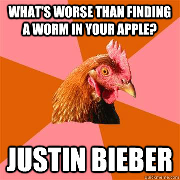 What's worse than finding a worm in your apple? Justin bieber  Anti-Joke Chicken