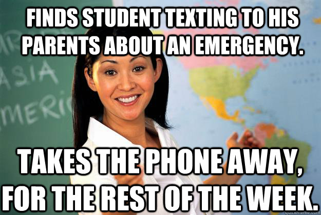 Finds student texting to his parents about an emergency. Takes the phone away, for the rest of the week.  Unhelpful High School Teacher