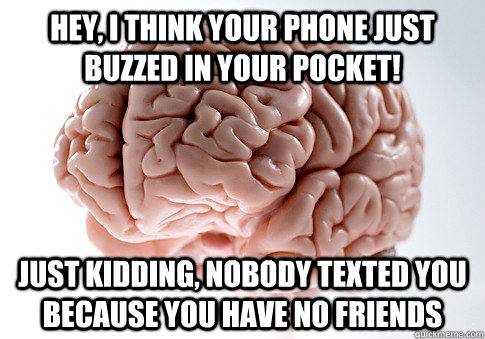 HEY, I THINK YOUR PHONE JUST BUZZED IN YOUR POCKET! JUST KIDDING, NOBODY TEXTED YOU BECAUSE YOU HAVE NO FRIENDS  Scumbag Brain