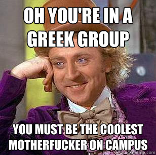 oh you're in a greek group you must be the coolest motherfucker on campus  Condescending Wonka