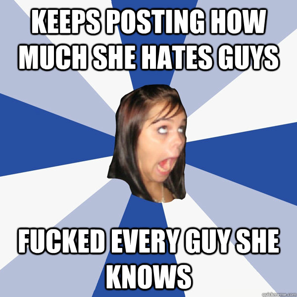 Keeps posting how much she hates guys Fucked every guy she knows  Annoying Facebook Girl