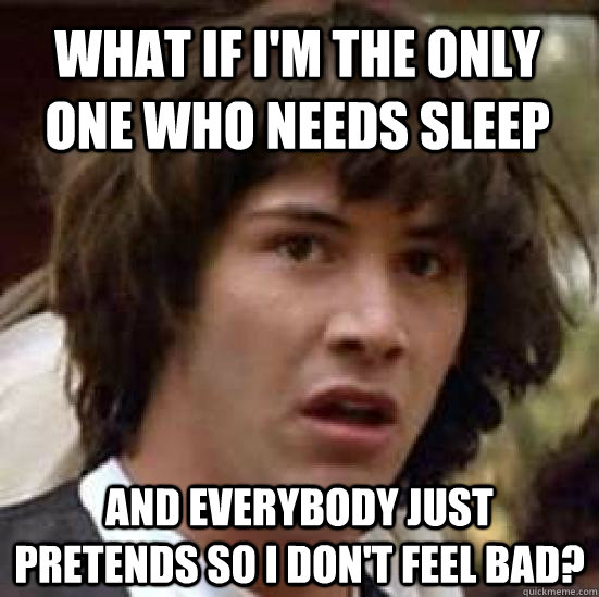 What if i'm the only one who needs sleep and everybody just pretends so i don't feel bad?  - What if i'm the only one who needs sleep and everybody just pretends so i don't feel bad?   conspiracy keanu