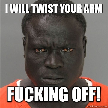 I will twist your arm Fucking off!  Harmless Black Guy